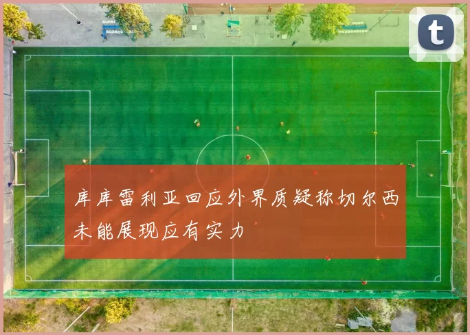 库库雷利亚回应外界质疑称切尔西未能展现应有实力