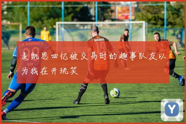 麦凯恩回忆被交易时的趣事队友以为我在开玩笑