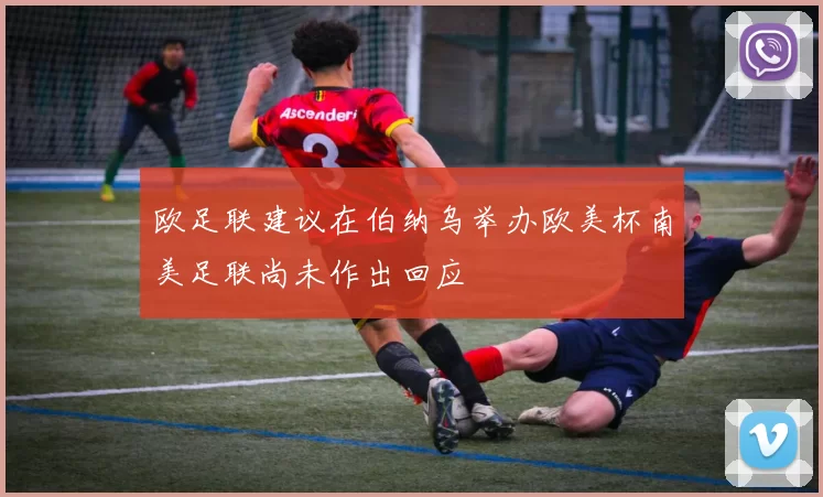 欧足联建议在伯纳乌举办欧美杯南美足联尚未作出回应