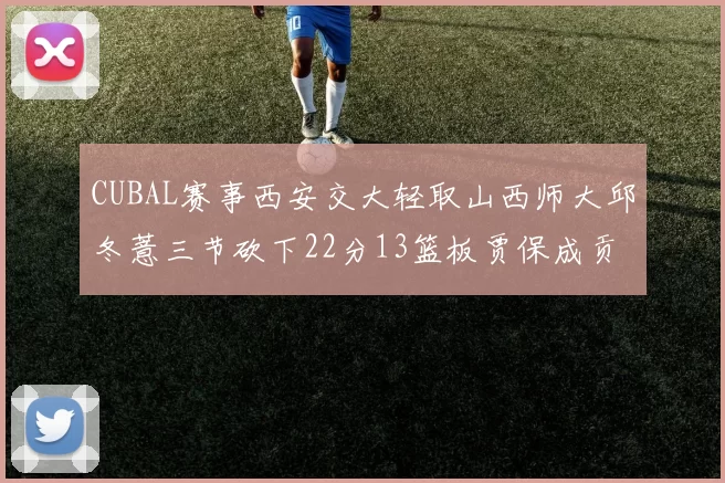 CUBAL赛事西安交大轻取山西师大邱冬薏三节砍下22分13篮板贾保成贡献21分10篮板