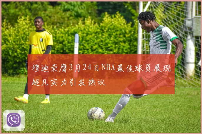 穆迪荣膺3月24日NBA最佳球员展现超凡实力引发热议