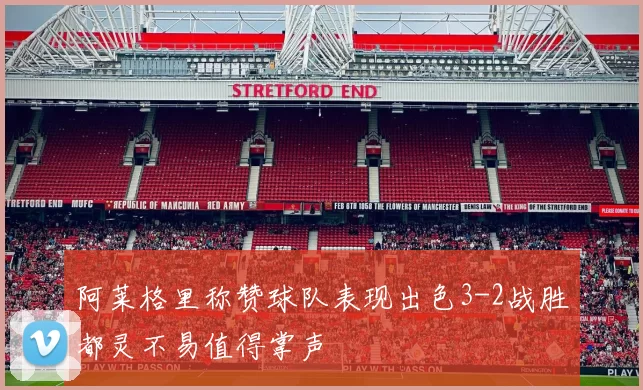 阿莱格里称赞球队表现出色3-2战胜都灵不易值得掌声