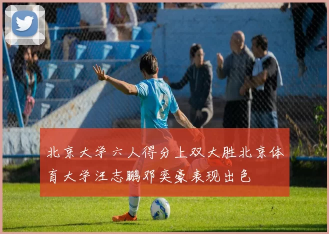 北京大学六人得分上双大胜北京体育大学汪志鹏邓奕豪表现出色