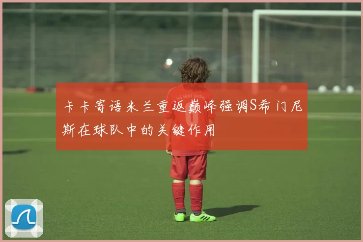 卡卡寄语米兰重返巅峰强调S希门尼斯在球队中的关键作用