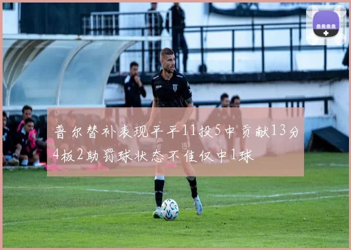 普尔替补表现平平11投5中贡献13分4板2助罚球状态不佳仅中1球