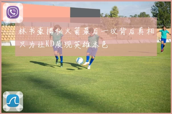 林书豪揭秘火箭最后一攻背后真相只为让KD展现英雄本色