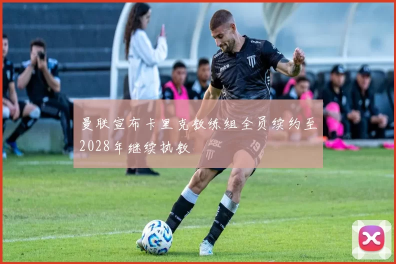 曼联宣布卡里克教练组全员续约至2028年继续执教