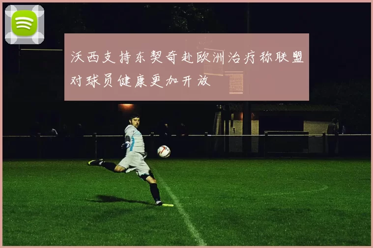 沃西支持东契奇赴欧洲治疗称联盟对球员健康更加开放