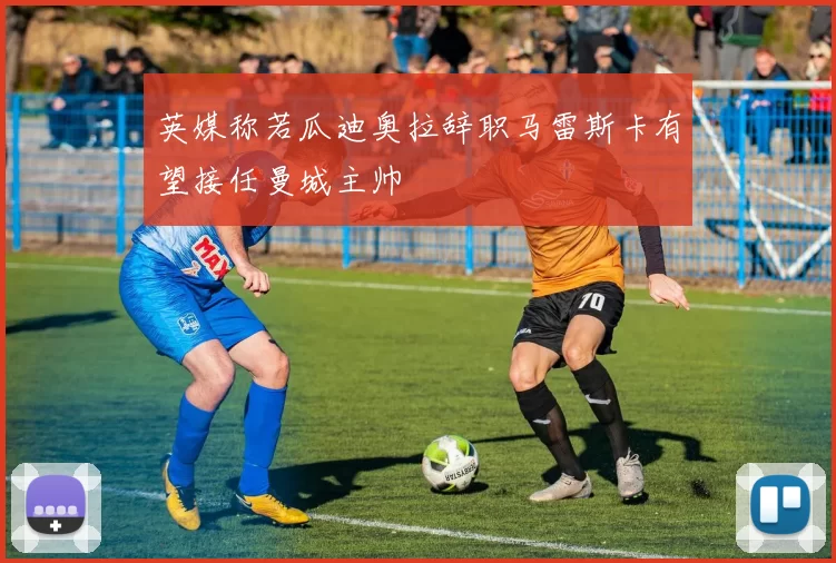 英媒称若瓜迪奥拉辞职马雷斯卡有望接任曼城主帅